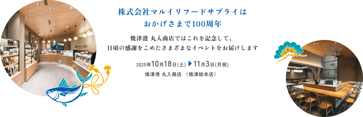 株式会社マルイリフードサプライは おかげさまで100周年 焼津港 丸入商店ではこれを記念して、日頃の感謝をこめたさまざまなイベントをお届けします 2025年10月18日(土)　 11月3日(月祝) 焼津港 丸入商店 〈焼津総本店〉